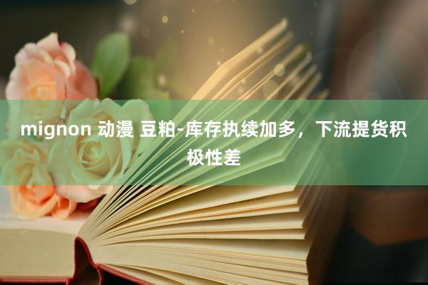 mignon 动漫 豆粕-库存执续加多，下流提货积极性差