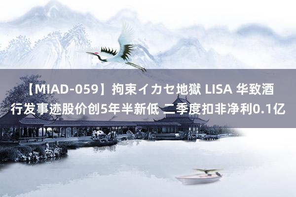 【MIAD-059】拘束イカセ地獄 LISA 华致酒行发事迹股价创5年半新低 二季度扣非净利0.1亿