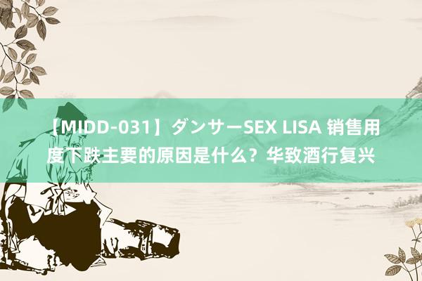 【MIDD-031】ダンサーSEX LISA 销售用度下跌主要的原因是什么？华致酒行复兴