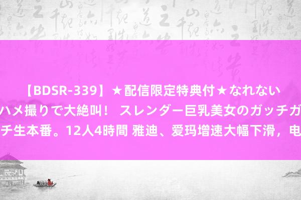 【BDSR-339】★配信限定特典付★なれない感じの新人ちゃんが初ハメ撮りで大絶叫！ スレンダー巨乳美女のガッチガチ生本番。12人4時間 雅迪、爱玛增速大幅下滑，电动两轮车巨头急需新故事