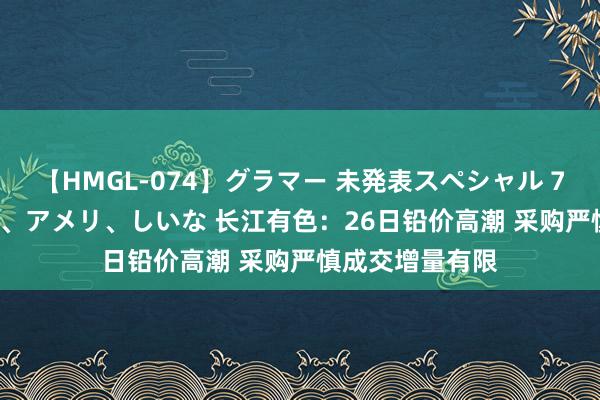 【HMGL-074】グラマー 未発表スペシャル 7 ゆず、MARIA、アメリ、しいな 长江有色：26日铅价高潮 采购严慎成交增量有限