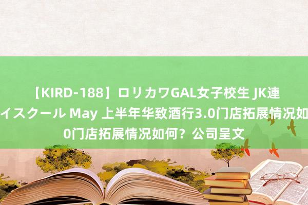 【KIRD-188】ロリカワGAL女子校生 JK連続一撃顔射ハイスクール May 上半年华致酒行3.0门店拓展情况如何？公司呈文