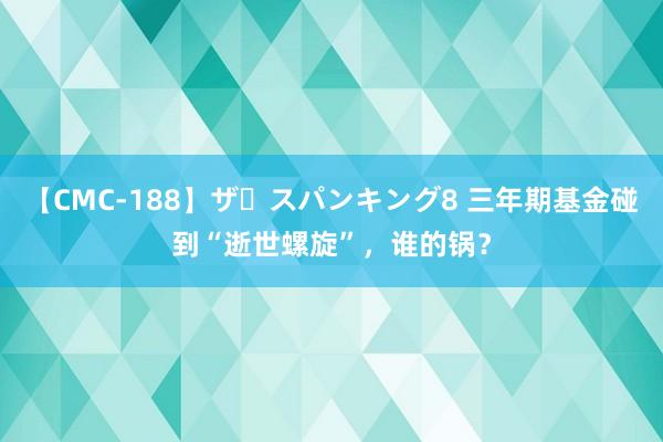 【CMC-188】ザ・スパンキング8 三年期基金碰到“逝世螺旋”，谁的锅？