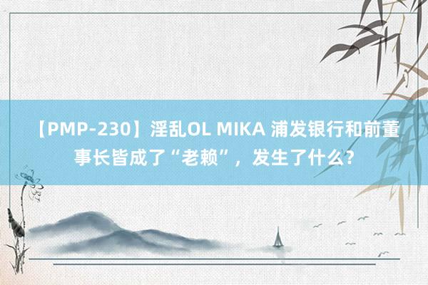 【PMP-230】淫乱OL MIKA 浦发银行和前董事长皆成了“老赖”，发生了什么？