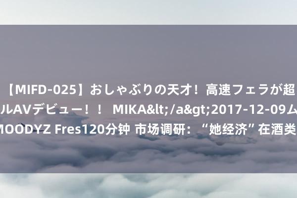 【MIFD-025】おしゃぶりの天才！高速フェラが超ヤバイ即尺黒ギャルAVデビュー！！ MIKA</a>2017-12-09ムーディーズ&$MOODYZ Fres120分钟 市场调研：“她经济”在酒类耗尽市场上的“份量”，就怕和说明中的不大一样