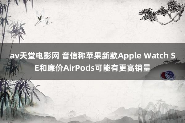 av天堂电影网 音信称苹果新款Apple Watch SE和廉价AirPods可能有更高销量