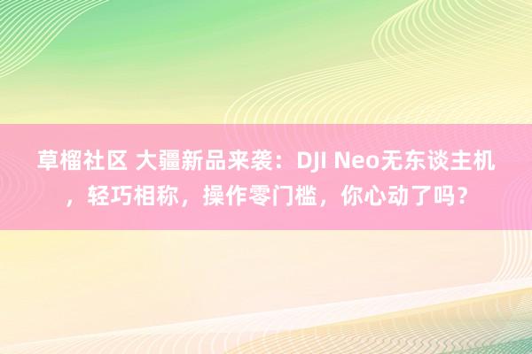 草榴社区 大疆新品来袭：DJI Neo无东谈主机，轻巧相称，操作零门槛，你心动了吗？