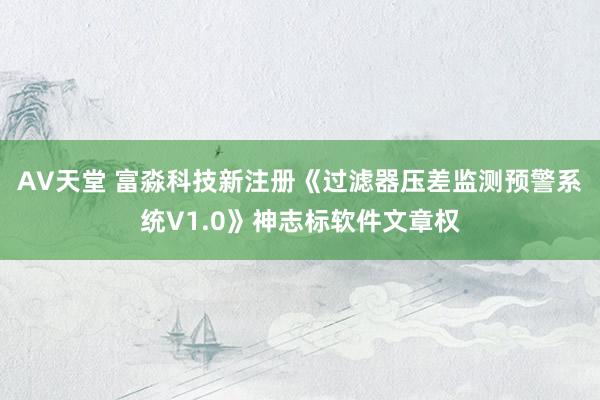 AV天堂 富淼科技新注册《过滤器压差监测预警系统V1.0》神志标软件文章权