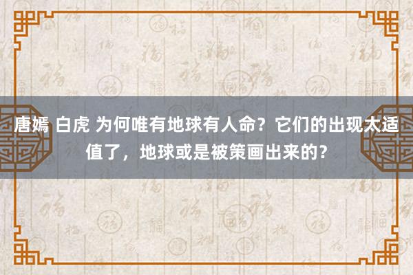 唐嫣 白虎 为何唯有地球有人命？它们的出现太适值了，地球或是被策画出来的？