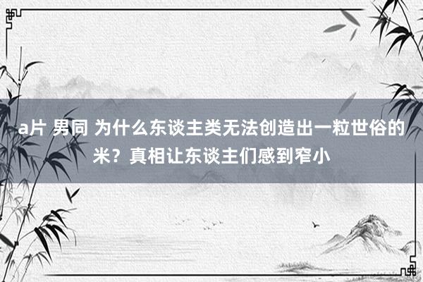 a片 男同 为什么东谈主类无法创造出一粒世俗的米？真相让东谈主们感到窄小