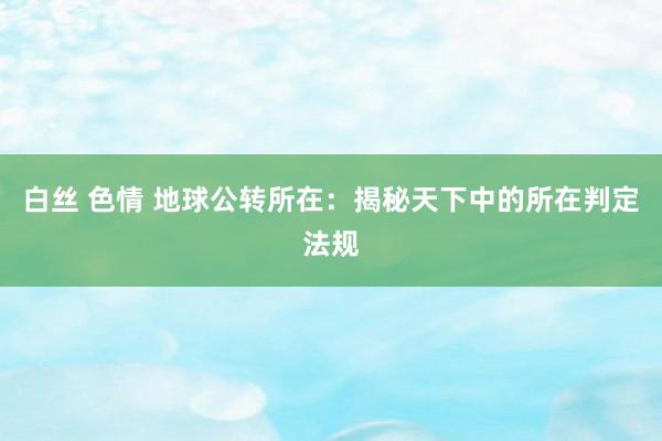 白丝 色情 地球公转所在：揭秘天下中的所在判定法规