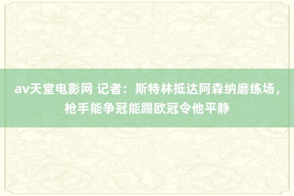 av天堂电影网 记者：斯特林抵达阿森纳磨练场，枪手能争冠能踢欧冠令他平静