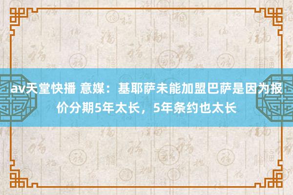 av天堂快播 意媒：基耶萨未能加盟巴萨是因为报价分期5年太长，5年条约也太长