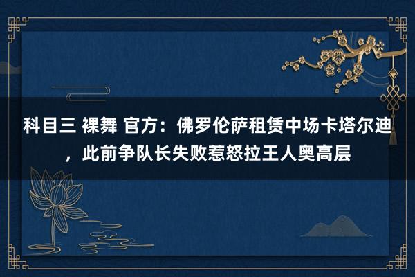 科目三 裸舞 官方：佛罗伦萨租赁中场卡塔尔迪，此前争队长失败惹怒拉王人奥高层