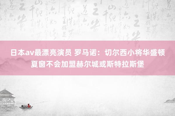 日本av最漂亮演员 罗马诺：切尔西小将华盛顿夏窗不会加盟赫尔城或斯特拉斯堡