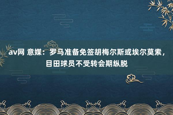 av网 意媒：罗马准备免签胡梅尔斯或埃尔莫索，目田球员不受转会期纵脱