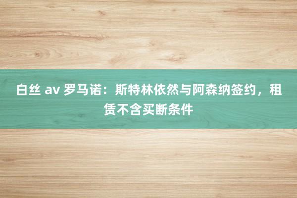 白丝 av 罗马诺：斯特林依然与阿森纳签约，租赁不含买断条件