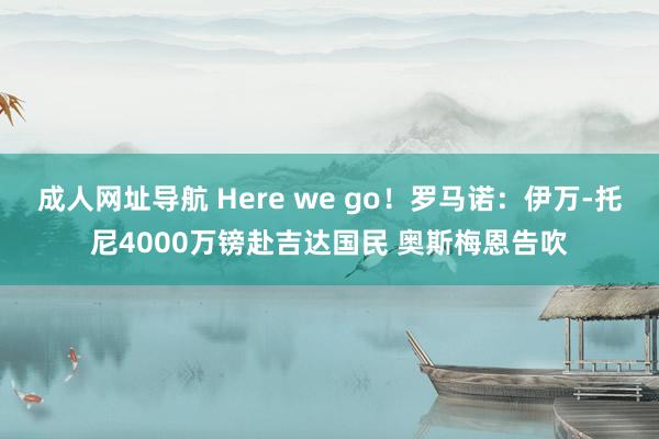 成人网址导航 Here we go！罗马诺：伊万-托尼4000万镑赴吉达国民 奥斯梅恩告吹