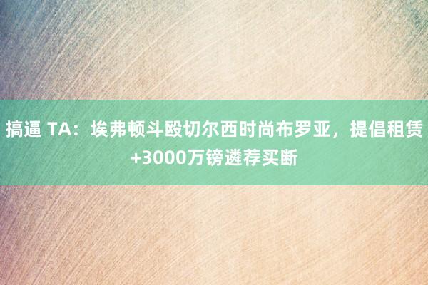 搞逼 TA：埃弗顿斗殴切尔西时尚布罗亚，提倡租赁+3000万镑遴荐买断