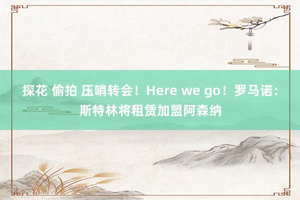 探花 偷拍 压哨转会！Here we go！罗马诺：斯特林将租赁加盟阿森纳