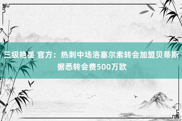 三级艳星 官方：热刺中场洛塞尔索转会加盟贝蒂斯 据悉转会费500万欧