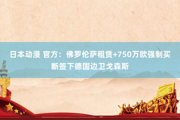 日本动漫 官方：佛罗伦萨租赁+750万欧强制买断签下德国边卫戈森斯