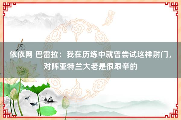 依依网 巴雷拉：我在历练中就曾尝试这样射门，对阵亚特兰大老是很艰辛的