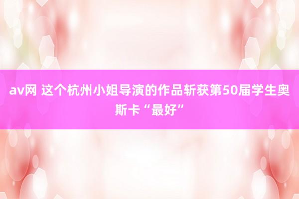 av网 这个杭州小姐导演的作品斩获第50届学生奥斯卡“最好”