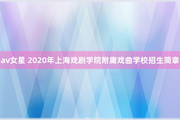 av女星 2020年上海戏剧学院附庸戏曲学校招生简章