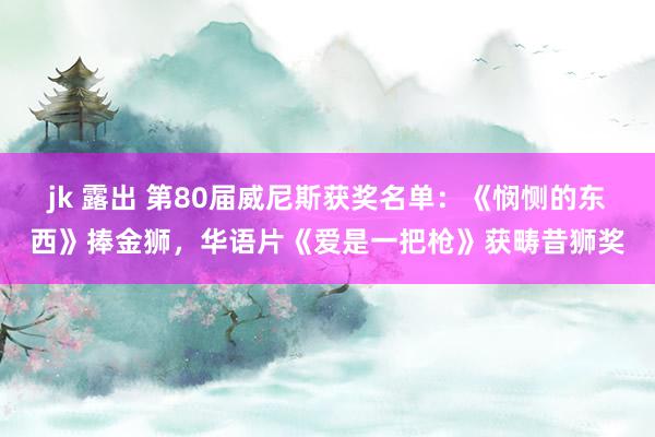 jk 露出 第80届威尼斯获奖名单：《悯恻的东西》捧金狮，华语片《爱是一把枪》获畴昔狮奖