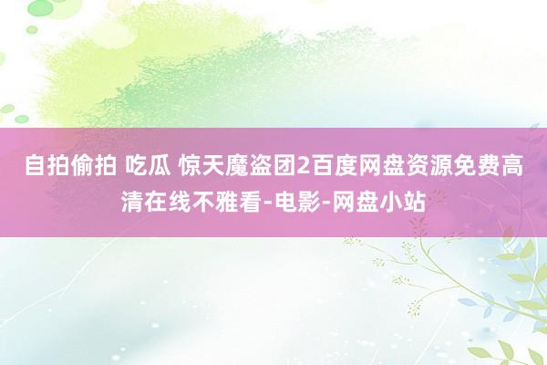 自拍偷拍 吃瓜 惊天魔盗团2百度网盘资源免费高清在线不雅看-电影-网盘小站