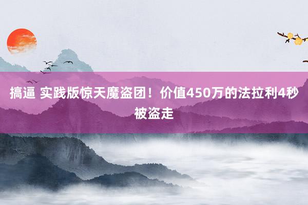 搞逼 实践版惊天魔盗团！价值450万的法拉利4秒被盗走