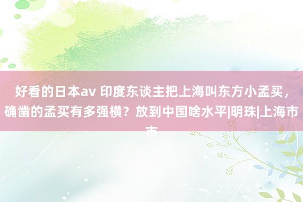 好看的日本av 印度东谈主把上海叫东方小孟买，确凿的孟买有多强横？放到中国啥水平|明珠|上海市