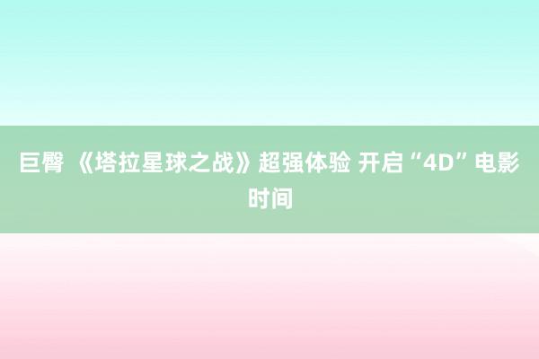 巨臀 《塔拉星球之战》超强体验 开启“4D”电影时间