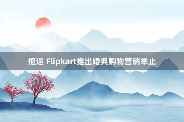 抠逼 Flipkart推出婚典购物营销举止