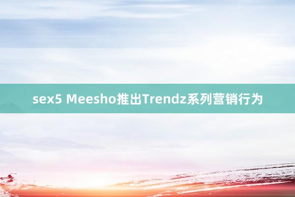 sex5 Meesho推出Trendz系列营销行为