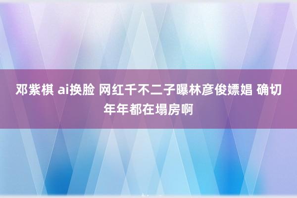 邓紫棋 ai换脸 网红千不二子曝林彦俊嫖娼 确切年年都在塌房啊