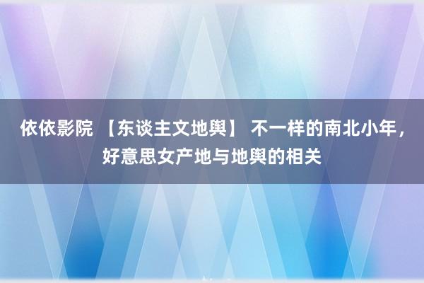 依依影院 【东谈主文地舆】 不一样的南北小年，好意思女产地与地舆的相关