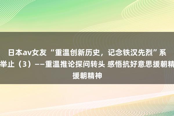 日本av女友 “重温创新历史，记念铁汉先烈”系列举止（3）——重温推论探问转头 感悟抗好意思援朝精神