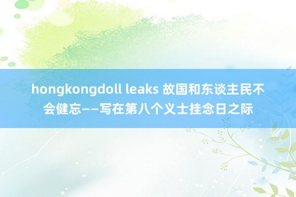 hongkongdoll leaks 故国和东谈主民不会健忘——写在第八个义士挂念日之际