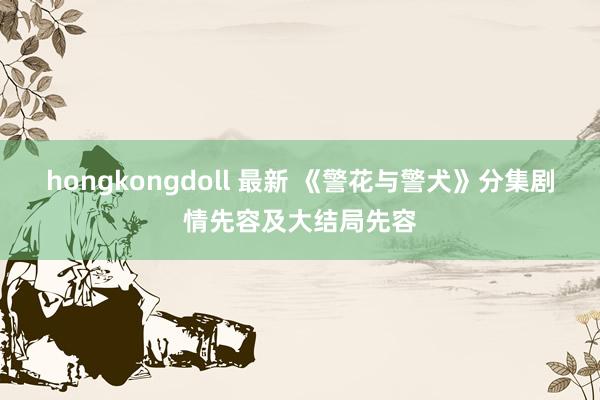 hongkongdoll 最新 《警花与警犬》分集剧情先容及大结局先容