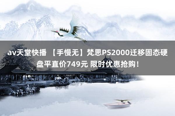 av天堂快播 【手慢无】梵思PS2000迁移固态硬盘平直价749元 限时优惠抢购！