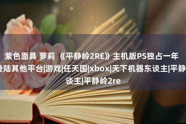 紫色面具 萝莉 《平静岭2RE》主机版PS独占一年 有望登陆其他平台|游戏|任天国|xbox|天下机器东谈主|平静岭2re