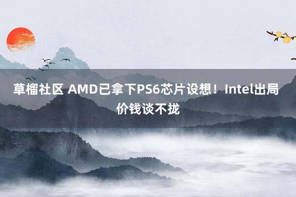 草榴社区 AMD已拿下PS6芯片设想！Intel出局 价钱谈不拢