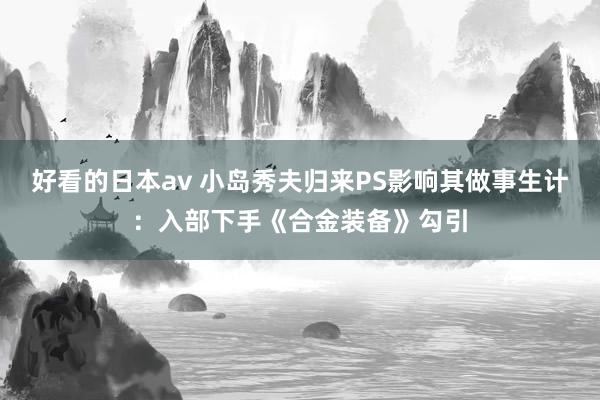 好看的日本av 小岛秀夫归来PS影响其做事生计：入部下手《合金装备》勾引