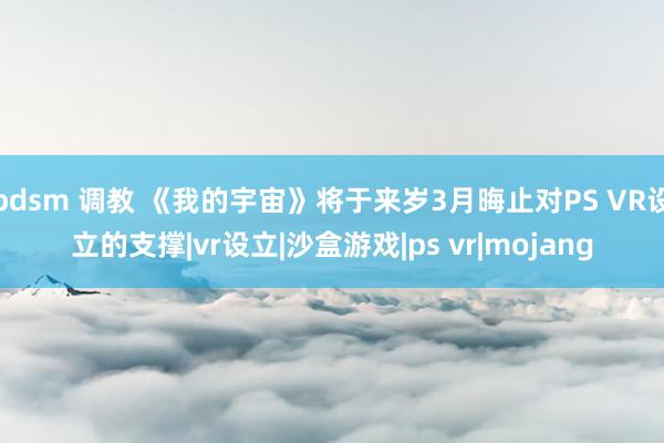 bdsm 调教 《我的宇宙》将于来岁3月晦止对PS VR设立的支撑|vr设立|沙盒游戏|ps vr|mojang