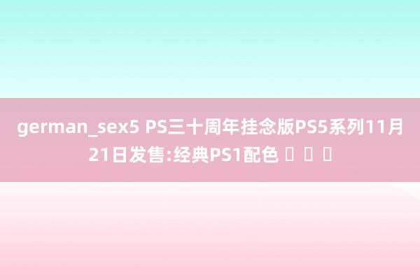 german_sex5 PS三十周年挂念版PS5系列11月21日发售:经典PS1配色 ​​​