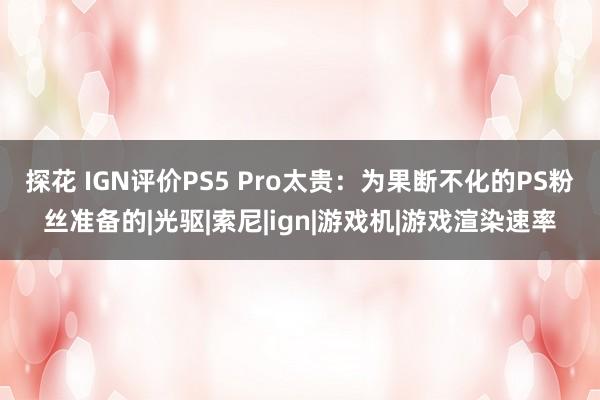 探花 IGN评价PS5 Pro太贵：为果断不化的PS粉丝准备的|光驱|索尼|ign|游戏机|游戏渲染速率