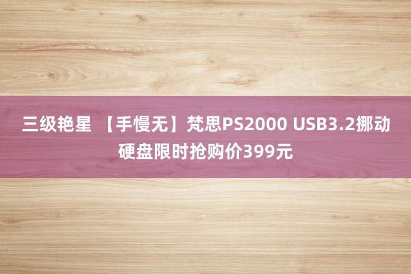 三级艳星 【手慢无】梵思PS2000 USB3.2挪动硬盘限时抢购价399元