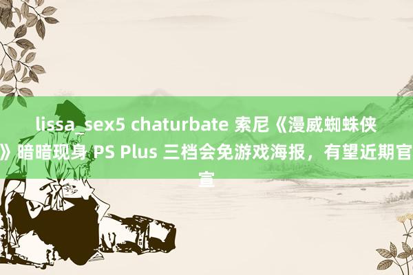 lissa_sex5 chaturbate 索尼《漫威蜘蛛侠 2》暗暗现身 PS Plus 三档会免游戏海报，有望近期官宣